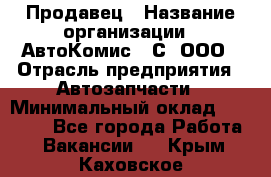 Продавец › Название организации ­ АвтоКомис - С, ООО › Отрасль предприятия ­ Автозапчасти › Минимальный оклад ­ 30 000 - Все города Работа » Вакансии   . Крым,Каховское